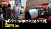 চাঁপাইনবাবগঞ্জে ফুটবল খেলাকে কেন্দ্র করে সং/ঘর্ষ, ককটেল বি/স্ফোরণ; আ/হত ১০ | Chapainawabganj | UNB